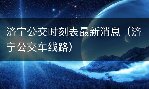 济宁公交时刻表最新消息（济宁公交车线路）