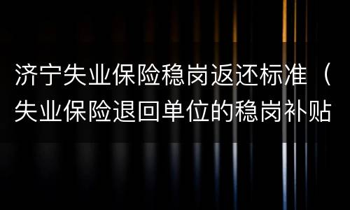 济宁失业保险稳岗返还标准（失业保险退回单位的稳岗补贴）