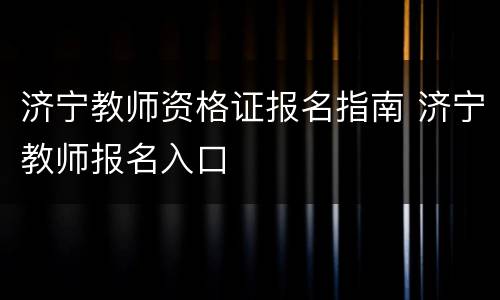 济宁教师资格证报名指南 济宁教师报名入口