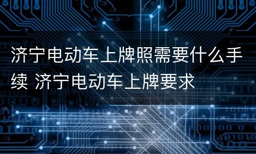 济宁电动车上牌照需要什么手续 济宁电动车上牌要求
