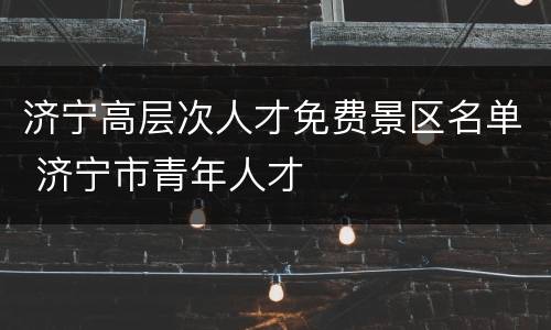 济宁高层次人才免费景区名单 济宁市青年人才