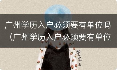广州学历入户必须要有单位吗（广州学历入户必须要有单位吗吗）