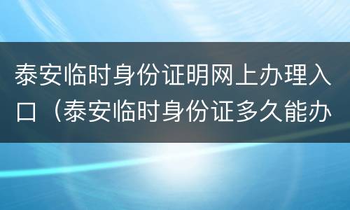 泰安临时身份证明网上办理入口（泰安临时身份证多久能办好）