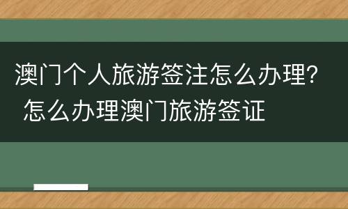澳门个人旅游签注怎么办理？ 怎么办理澳门旅游签证
