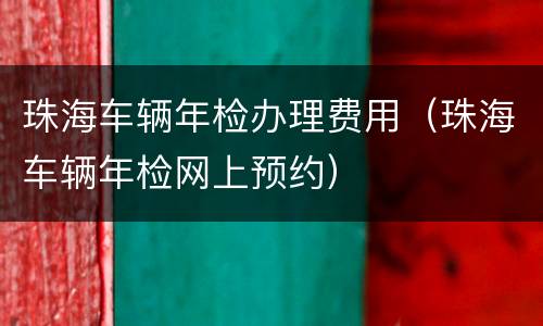 珠海车辆年检办理费用（珠海车辆年检网上预约）