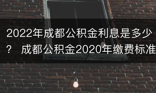 2022年成都公积金利息是多少？ 成都公积金2020年缴费标准