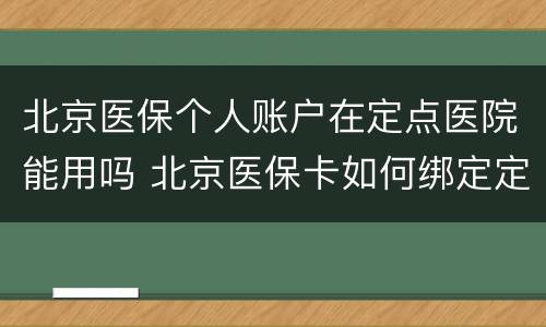 北京医保个人账户在定点医院能用吗 北京医保卡如何绑定定点医院