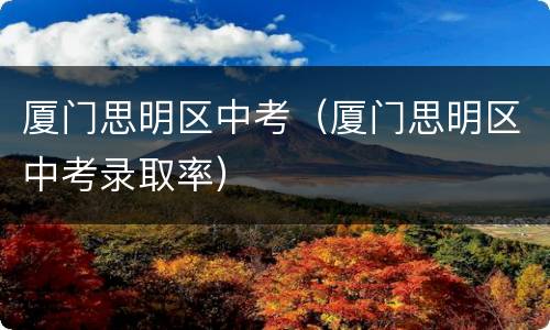 厦门思明区中考（厦门思明区中考录取率）