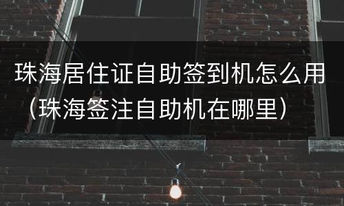 珠海居住证自助签到机怎么用（珠海签注自助机在哪里）