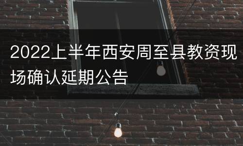 2022上半年西安周至县教资现场确认延期公告