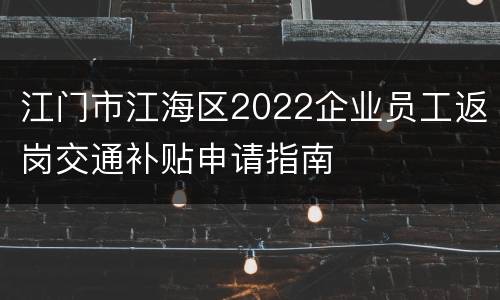 江门市江海区2022企业员工返岗交通补贴申请指南