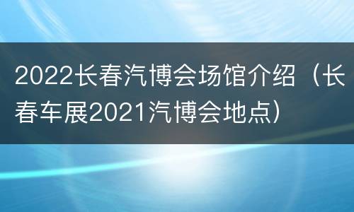 2022长春汽博会场馆介绍（长春车展2021汽博会地点）