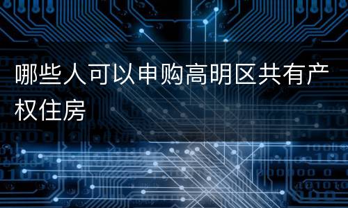 哪些人可以申购高明区共有产权住房