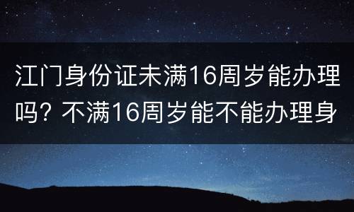 江门身份证未满16周岁能办理吗? 不满16周岁能不能办理身份证