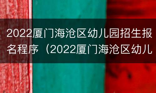 2022厦门海沧区幼儿园招生报名程序（2022厦门海沧区幼儿园招生报名程序是什么）
