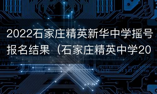 2022石家庄精英新华中学摇号报名结果（石家庄精英中学2020小升初报名）