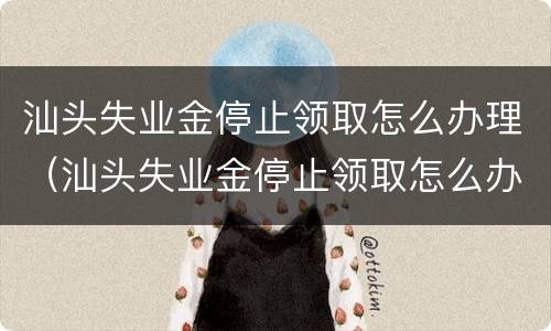 汕头失业金停止领取怎么办理（汕头失业金停止领取怎么办理手续）