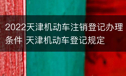 2022天津机动车注销登记办理条件 天津机动车登记规定