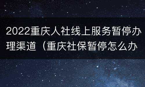 2022重庆人社线上服务暂停办理渠道（重庆社保暂停怎么办理手续）