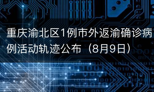 重庆渝北区1例市外返渝确诊病例活动轨迹公布（8月9日）