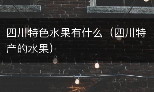 四川特色水果有什么（四川特产的水果）