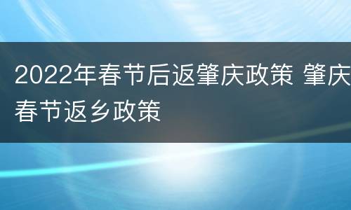 2022年春节后返肇庆政策 肇庆春节返乡政策