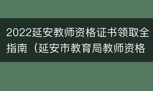2022延安教师资格证书领取全指南（延安市教育局教师资格证领取）
