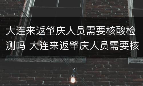 大连来返肇庆人员需要核酸检测吗 大连来返肇庆人员需要核酸检测吗最新