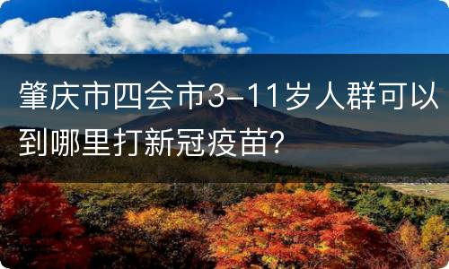 肇庆市四会市3-11岁人群可以到哪里打新冠疫苗？