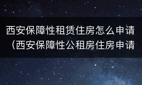 西安保障性租赁住房怎么申请（西安保障性公租房住房申请）
