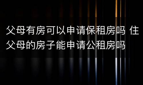 父母有房可以申请保租房吗 住父母的房子能申请公租房吗