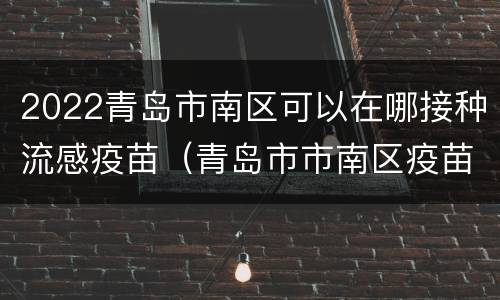 2022青岛市南区可以在哪接种流感疫苗（青岛市市南区疫苗接种）