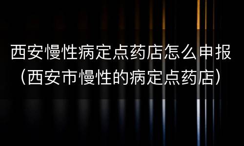 西安慢性病定点药店怎么申报（西安市慢性的病定点药店）