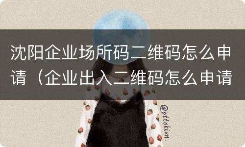 沈阳企业场所码二维码怎么申请（企业出入二维码怎么申请）