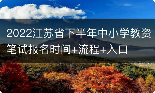2022江苏省下半年中小学教资笔试报名时间+流程+入口