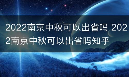 2022南京中秋可以出省吗 2022南京中秋可以出省吗知乎