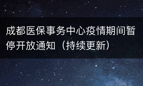 成都医保事务中心疫情期间暂停开放通知（持续更新）