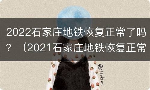 2022石家庄地铁恢复正常了吗？（2021石家庄地铁恢复正常了吗）