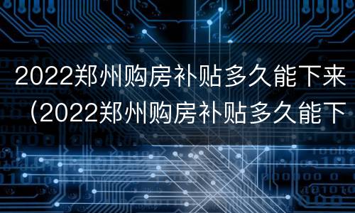 2022郑州购房补贴多久能下来（2022郑州购房补贴多久能下来呀）