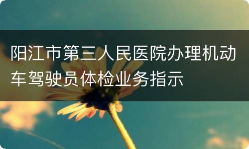 阳江市第三人民医院办理机动车驾驶员体检业务指示