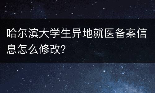 哈尔滨大学生异地就医备案信息怎么修改？