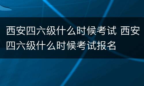 西安四六级什么时候考试 西安四六级什么时候考试报名