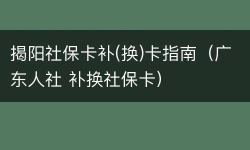 揭阳社保卡补(换)卡指南（广东人社 补换社保卡）