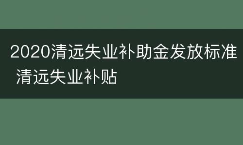 2020清远失业补助金发放标准 清远失业补贴