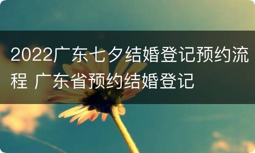 2022广东七夕结婚登记预约流程 广东省预约结婚登记