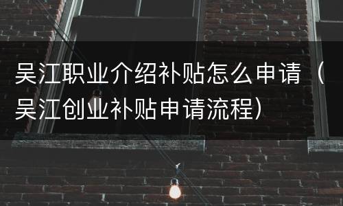 吴江职业介绍补贴怎么申请（吴江创业补贴申请流程）