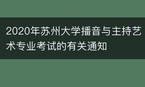 2020年苏州大学播音与主持艺术专业考试的有关通知