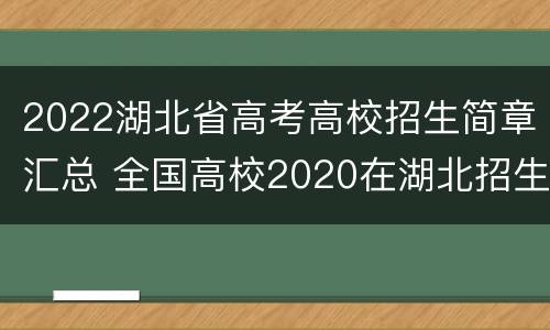 2022湖北省高考高校招生简章汇总 全国高校2020在湖北招生汇总