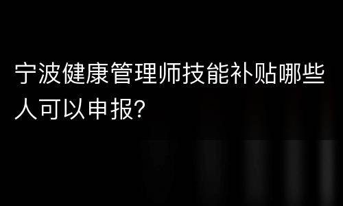 宁波健康管理师技能补贴哪些人可以申报？
