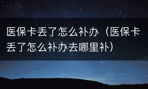医保卡丢了怎么补办（医保卡丢了怎么补办去哪里补）